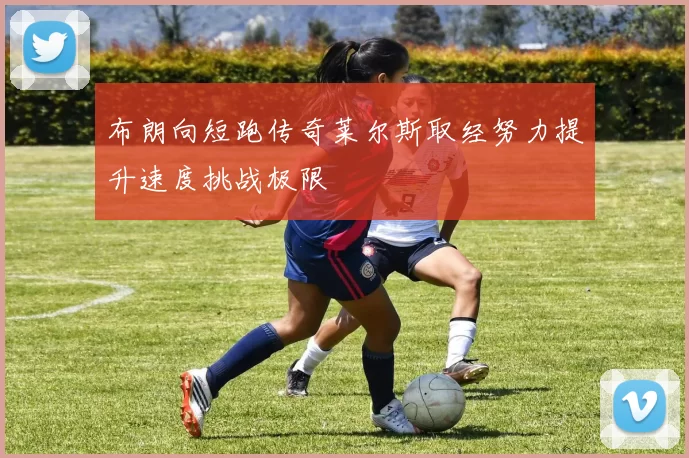 布朗向短跑传奇莱尔斯取经努力提升速度挑战极限