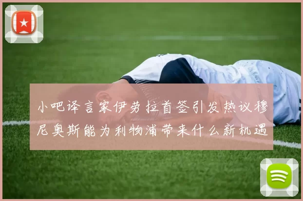 小吧译言家伊劳拉首签引发热议穆尼奥斯能为利物浦带来什么新机遇