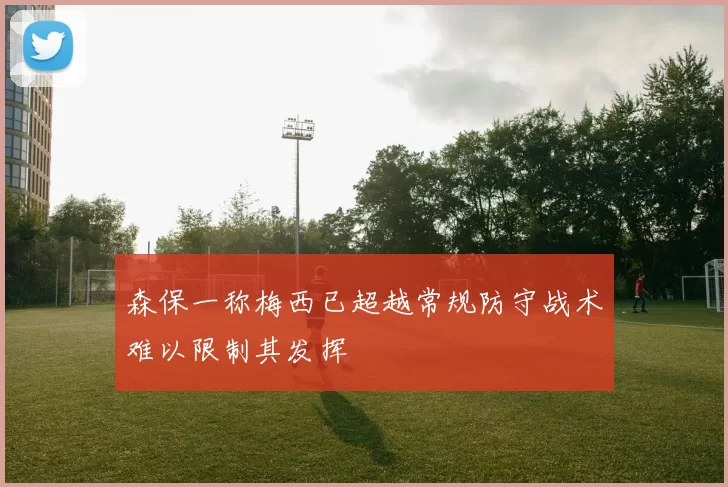 森保一称梅西已超越常规防守战术难以限制其发挥